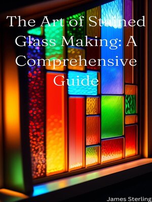 cover image of The Art of Stained Glass Making a Comprehensive Guide